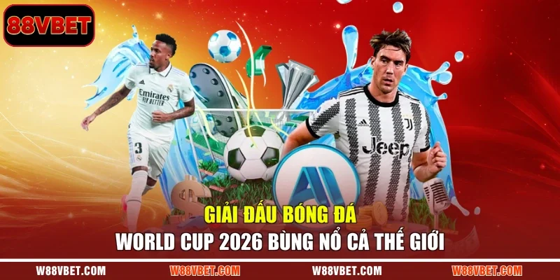 Giải đấu bóng đá World Cup 2026 bùng nổ cả thế giới