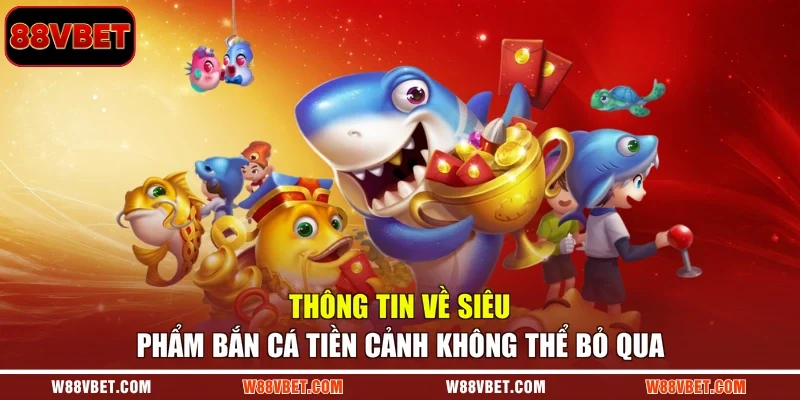 Thông tin về siêu phẩm Bắn Cá Tiền Cảnh không thể bỏ qua