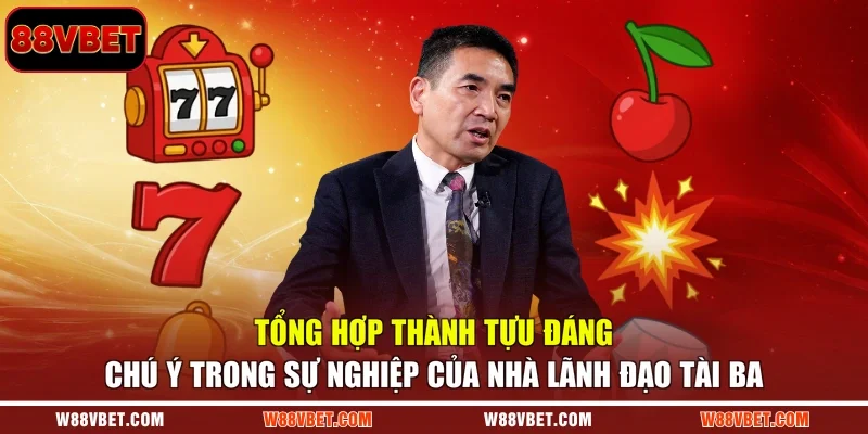 Tổng hợp thành tựu đáng chú ý trong sự nghiệp của nhà lãnh đạo tài ba